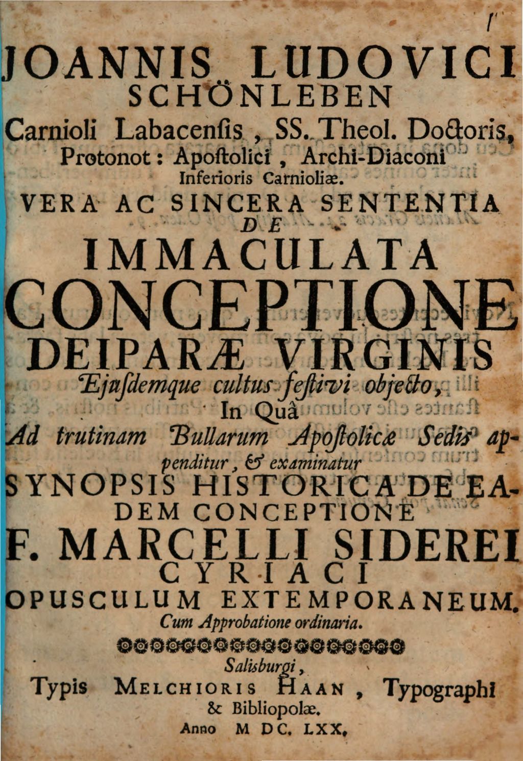 Cover of Joannis Ludovici Schönleben Carnioli Labacensis, SS. Theol. Doctoris, Protonot: Apostolici, Archi-Diaconi Inferioris Carnioliae. Vera Ac Sincera Sententia De Immaculata Conceptione Deiparae Virginis Eiusdemque cultus festivi obiecto, In Qua Ad trutinam Bullarum Apostolicae Sedis appenditur, & examinatur Synopsis Historica De Eadem Conceptione F. Marcelli Siderei Cyriaci Opusculum Extemporaneum