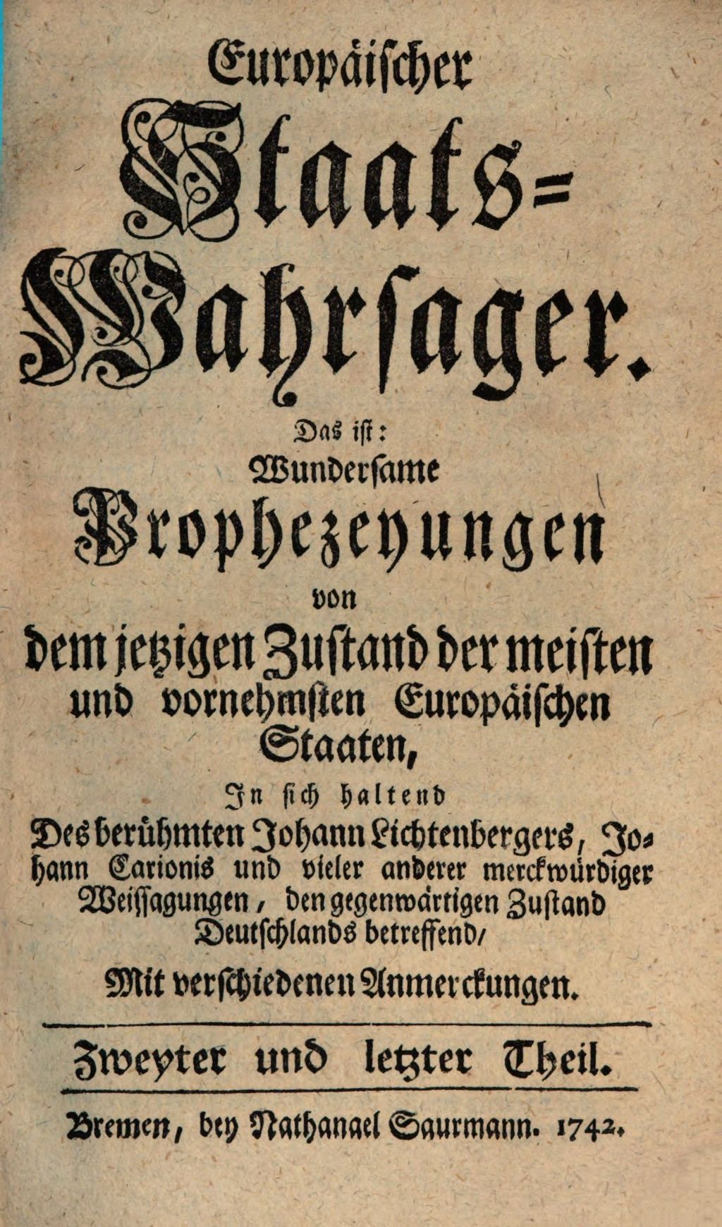 Cover of Europäischer Staats-Wahrsager. Das ist: Wundersame Propheceyungen von dem ietzigen Zustand der meisten und vornehmsten Europäischen Staaten. Zweyter und letzter Theil, In sich haltend Des berühmten Johann Lichtenbergers, Johann Carionis und vieler anderer merckwürdiger Weissagungen , den gegenwärtigen Zustand Deutsachlands betreffend, mit verschiedenen Anmerckungen