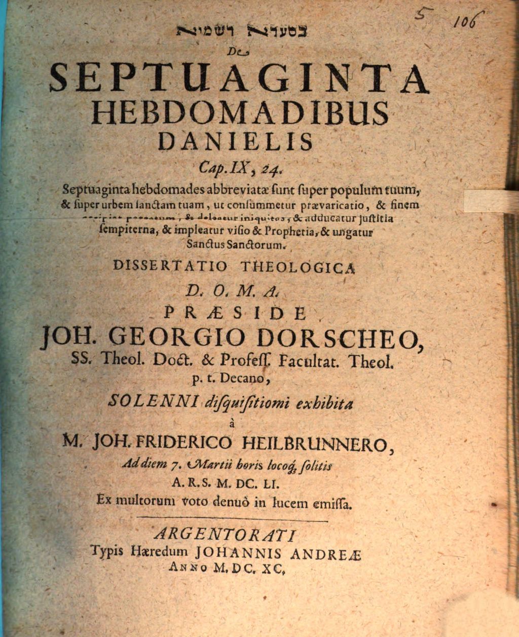 Cover of [...] De Septuaginta Hebdomadibus Danielis Cap. IX,24. Septuaginta hebdomades abbreviatae sunt super populum tuum, & super urbem sanctam tuam, ut consummetur praevaricatio, & finem accipiat peccatum, & deleatur iniquitas, & adducatur iustitia sempiterna, & impleatur visio & Prophetia , & ungatur Sanctus Sanctorum. Dissertatio Theologica