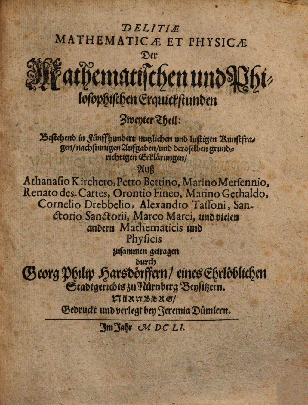 Cover of Deliciae Physico-Mathematicae, Oder Mathemat. und Philosophische Erquickstunden. 2, Bestehend in Fünffhundert nutzlichen und lustigen Kunstfragen, nachsinnigen Aufgaben, und deroselben grundrichtigen Erklärungen, Auß Athanasio Kirchero, Petro Bettino, Marino Mersennio, Renato des Cartes, Orontio Fineo, Marino Gethaldo, Cornelio Drebbelio, Alexandro Tassoni, Sanctorio Sanctorii, Marco Marci, und vielen andern Mathematicis und Physicis zusammen getragen