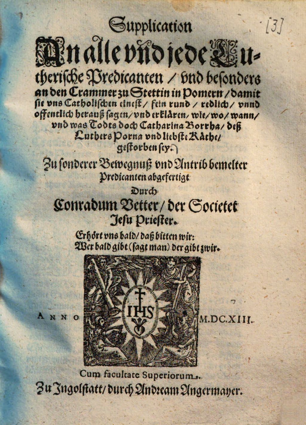 Cover of Supplication An alle vnd jede Lutherische Predicanten, vnd besonders an den Crammer zu Stettin in Pomern, damit sie vns Catholischen einest, fein rund, redlich, vnnd offentlich herauß sagen , vnd erklären, wie, wo, wann, vnd was Todts doch Catharina Borrha, deß Luthers Porna vnd liebste Käthe, gestorben sey