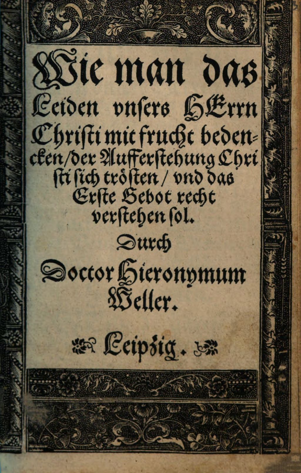 Cover of Wie man das Leiden vnsers Herrn Christi mit frucht bedencken, der Aufferstehung Christi sich trösten, vnd das Erste Gebot recht verstehen sol