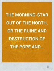 Cover of The Morningstar Out of the North, Or The Ruine and Destruction of the Pope and Church of Rome; Andthe Advancement of the Protesant Religion Throughout Europe Discovered to be at Hand, in the Several Predictionis and Prophecies Following