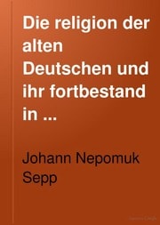 Cover of Die religion der alten Deutschen und ihr fortbestand in volkssagen, aufzügen und festbräuchen bis zur gegenwart ... mit durchgreifender religions-vergleichung