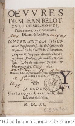 Cover of Les oeuvres de M. Jean Belot curé de Mil-Monts, professeur aux sciences divines & celestes . Contenant la chiromencie, physionomie, l'art de memoyre de Raymond Lulle ; traicté des divinations, augures & songes ; les sciences steganographiques, paulines, armadelles, & lullistes ; l'art de doctement prescher & haranguer, &. Derniere edition, reveuë, corrigee & augmentee de divers traictez