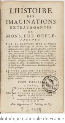 Cover of L'histoire des imaginations extravagantes de monsieur Oufle, causées par la lecture des livres qui traitent de la magie, du grimoire, des démoniaques, sorciers, loups-garoux, incubes, succubes & du Sabbat, des fées, ogres, esprits folets, genies, phantômes & autres revenans, des songes, de la pierre philosophale, de l'astrologie judiciaire, des horoscopes, talismans, jours heureux & malheureux, eclypses, cometes & almanachs, enfin de toutes sortes d'apparitions, de divinations, de sortileges, d'enchantemens, & d'autres superstitutieuses pratiques . Le tout enrichi de figures, & accompagné d'une tres-grand nombre de nottes curieuses, qui rapportent fidellement les endroits des livres, qui ont causé ces imaginations extravagantes, ou qui peuvent servir pour les combattre. Tome premier [-second]