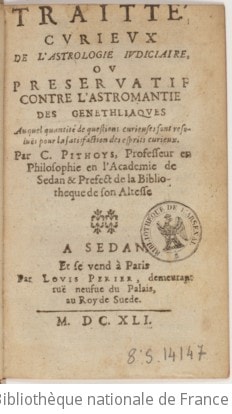 Cover of Traitté curieux de l'astrologie judiciaire, ou Preservatif contre l'astromantie des genethliaques . Auquel quantité de questions curieuses sont resoluës pour la satisfaction des esprits curieux. Par C. Pithoys, professeur en philosophie en l'Academie de Sedan & prefect de la bibliotheque de son Altesse