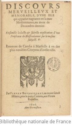 Cover of Discours merveilleux et memorable, d'une isle qui apparut nageante en la mer Mediterranee, au mois de decembre dernier . Ensemble la docte & subtille explication d'une prophetie de Nostradamus sur le mesme suject. Envoyee de Candie à Marseille à un des plus notables citoyens d'icelle ville