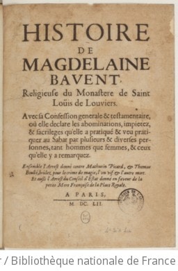 Cover of Histoire de Magdelaine Bavent, religieuse du monastère de Saint Loüis de Louviers. Avec sa confession générale & testamentaire , où elle declare les abominations, impietez & sacrileges qu'elle a pratiqué & veu pratiquer au Sabat par plusieurs & diverses personnes, tant hommes que femmes, & ceux qu'elle y a remarquez. Ensemble l'arrêt donné contre Mathurin Picard, Thomas Boullé, brûlez pour le crime de magie, l'un vif & l'autre mort. Et aussi trois arrests du Conseil d'Estat donnez en faveur de la petite mere Françoise de La Place Royale