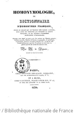 Cover of Homonymologie, ou Dictionnaire d'homonymes français réunis en phrases qui les rendent très faciles à retenir pour aider les personnes qui étudient la langue française et qui désirent d'apprendre promptement l'orthographe . Ouvrage avec lequel on peut avoir des notions sur l'histoire grecque, l'histoire romaine, l'histoire de France, la géographie, la mythologie, la botanique, l'histoire naturelle, le blason, etc... ce qui en rend l'étude extrêmement agréable. Il renferme en outre une très grande quantité de termes de sciences et arts. Par M. de Vignaus
