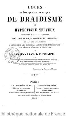 Cover of Cours théorique et pratique de braidisme ou hypnotisme nerveux, considéré dans ses rapports avec la psychologie, la physiologie et la pathologie, et dans ses applications à la médecine, à la chirurgie, à la médecine légale et à l'éducation, par le Dr J.-P. Philips, suivi de la relation des expériences faites par le professeur devant ses élèves et de nombreuses observations par les Drs Azam, Braid, Broca, Carpenter, Cloquet, Demarquay, Esdaile