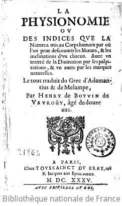 Cover of La physionomie, ou Des indices que la nature a mis au corps humain par où l'on peut descouvrir les moeurs, & les inclinations d'un chacun . Avec un traitté de la divination par les palpitations, & un autre par les marques naturelles. Le tout traduit du grec d'Adamantius & de Melampe, par Henry de Boyvin du Vauroüy, âgé de douze ans
