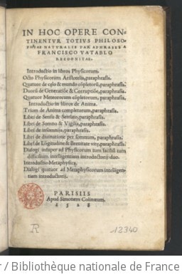 Cover of totius philosophiae naturalis paraphrases [J. Fabri Stapulensis] a Francisco Vatablo recognitae. Introductio in libros Physicorum. Octo Physicorum Aristotelis, paraphrasis. Quatuor de celo & mundo completorum, paraphrasis. Duorum de generatione & corruptione, paraphrasis. Quatuor Meteororum completorum, paraphrasis. Introductio in libros de anima. Trium de anima completorum, paraphrasis. Libri de senso & sensato, paraphrasis. Libri de somno & vigilia, paraphrasis. Libri de insomniis, paraphrasis. Libri de divinatione per somnum, paraphrasis. Libri de longitudine & brevitate vitae, paraphrasis. Dialogi insuper ad Physicorum tum facilium tum difficilium intelligentiam introductorii duo. Introductio Metaphysica. Dialogi quatuor ad Metaphysicorum inteligentiam introductorii