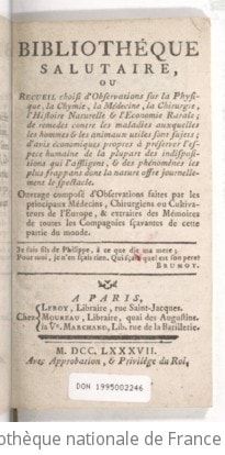 Cover of Bibliothéque salutaire, ou Recueil choisi d'observations sur la physique, la chymie, la médecine, la chirurgie, l'histoire naturelle & l'économie rurale ; de remédes contre les maladies auxquelles les hommes & les animaux utiles sont sujets ; d'avis économiques propres à préserver l'espéce humaine de la plupart des indispositions qui l'affligent, & des phénomènes les plus frappans dont la nature offre journellement le spectacle . Ouvrage composé d'observations faites par les principaux médecins, chirurgiens ou cultivateurs de l'Europe, & extraites des mémoires de toutes les compagnies sçavantes de cette partie du monde