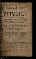 Cover of Blagraves astrological practice of physick discovering the true way to cure all kinds of diseases ... being performed by such herbs and plants which grow within our own nation, directing the way to distil and extract their vertues and making up of medicines. Also a discovery of some notable phylosophical secrets ... relating to a discovery of all kinds of evils, whether natural, or such which come from sorcery or witchcraft ... directing how to cast forth the said evil spirit out of any one which is possessed with sundry examples thereof