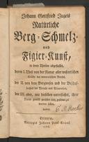 Cover of Johann Gottfried Jugels natürliche Berg-Schmelz- und Figier-Kunst, in drey Theilen abgefasset, deren I. Theil von der Natur aller wesentlichen Kräfte des mineralischen Reichs, der II. von dem Bergwesen und der Beschaffenheit der Metalle und Mineralien, der III. aber, wie dieselben untersuchet, ihrer Natur gemäss geröstet und geschmelzet werden sollen, handelt